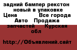 задний бампер рекстон 3   новый в упаковке › Цена ­ 8 000 - Все города Авто » Продажа запчастей   . Курская обл.